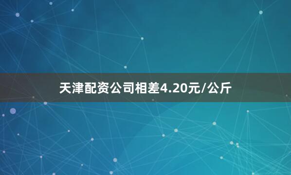 天津配资公司相差4.20元/公斤