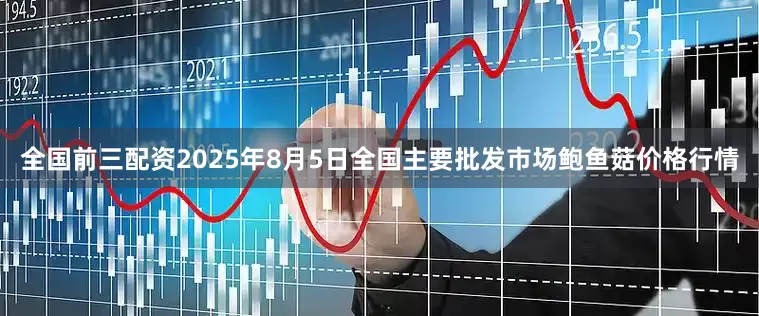 全国前三配资2025年8月5日全国主要批发市场鲍鱼菇价格行情