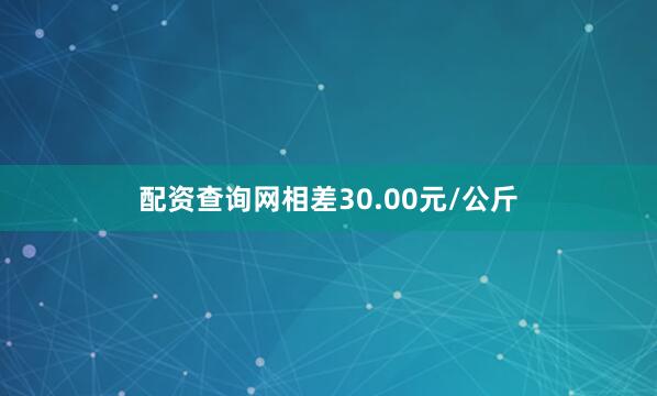 配资查询网相差30.00元/公斤