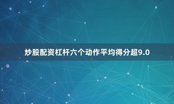 炒股配资杠杆六个动作平均得分超9.0