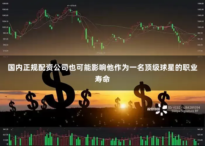 国内正规配资公司也可能影响他作为一名顶级球星的职业寿命