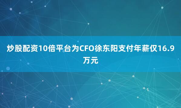 炒股配资10倍平台为CFO徐东阳支付年薪仅16.9万元