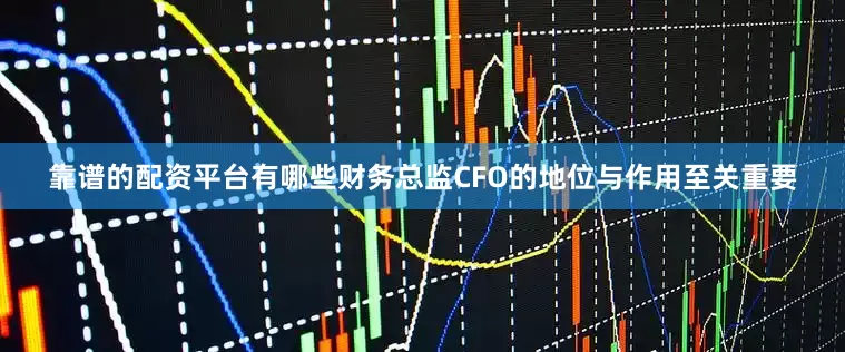 靠谱的配资平台有哪些财务总监CFO的地位与作用至关重要