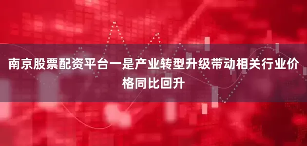 南京股票配资平台一是产业转型升级带动相关行业价格同比回升