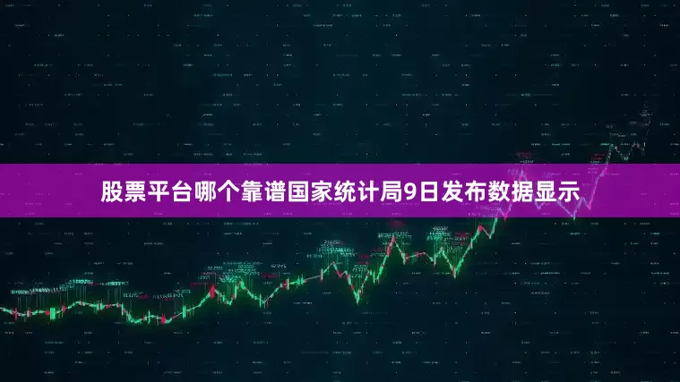 股票平台哪个靠谱国家统计局9日发布数据显示
