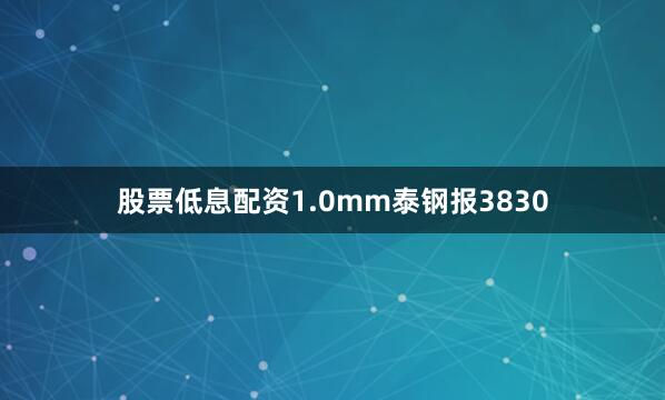 股票低息配资1.0mm泰钢报3830