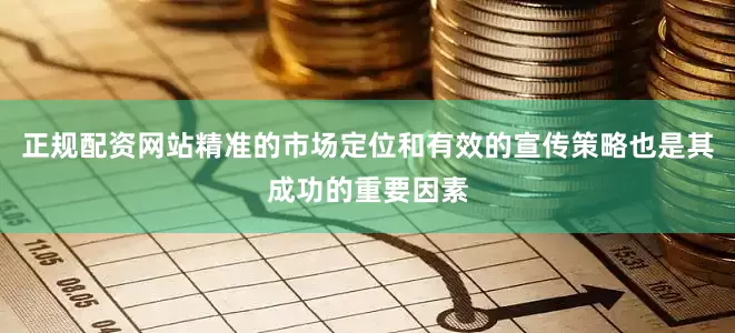 正规配资网站精准的市场定位和有效的宣传策略也是其成功的重要因素