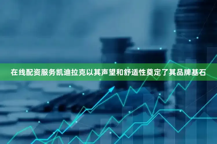 在线配资服务凯迪拉克以其声望和舒适性奠定了其品牌基石