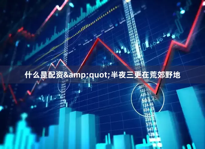 什么是配资&quot;半夜三更在荒郊野地