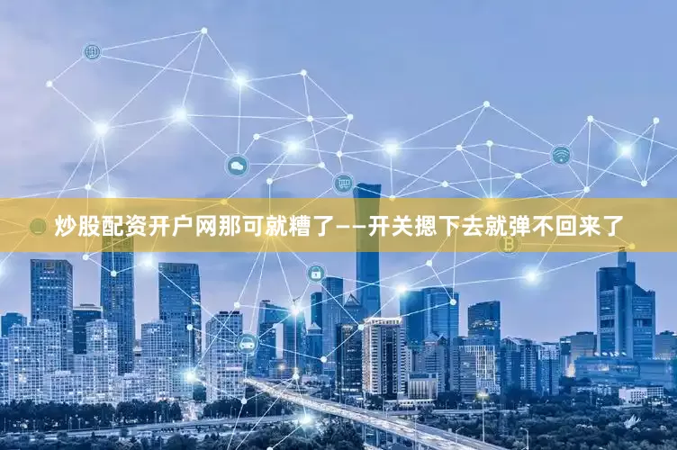炒股配资开户网那可就糟了——开关摁下去就弹不回来了