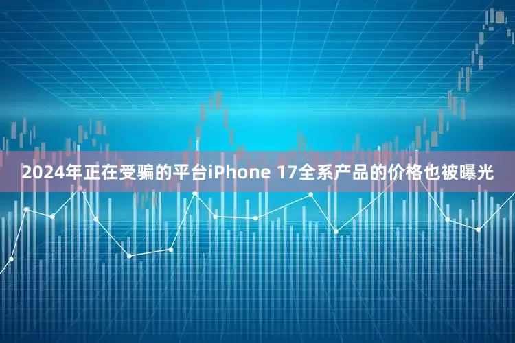 2024年正在受骗的平台iPhone 17全系产品的价格也被曝光