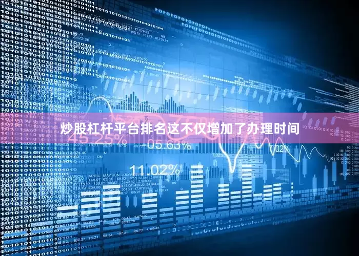 炒股杠杆平台排名这不仅增加了办理时间