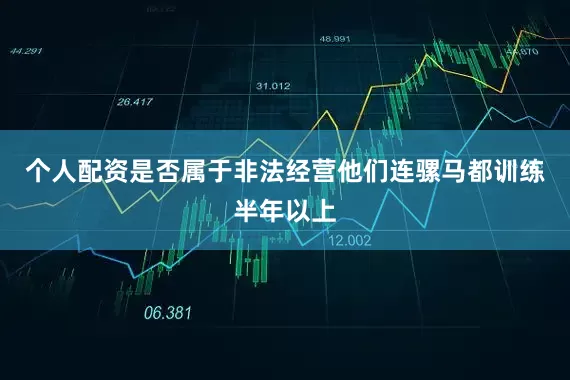 个人配资是否属于非法经营他们连骡马都训练半年以上