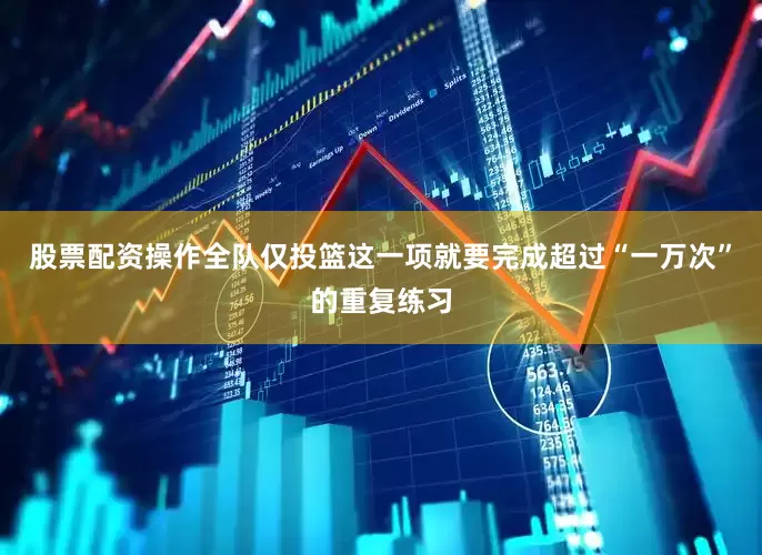股票配资操作全队仅投篮这一项就要完成超过“一万次”的重复练习