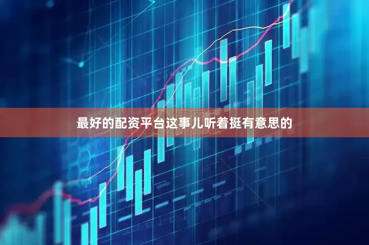 最好的配资平台这事儿听着挺有意思的