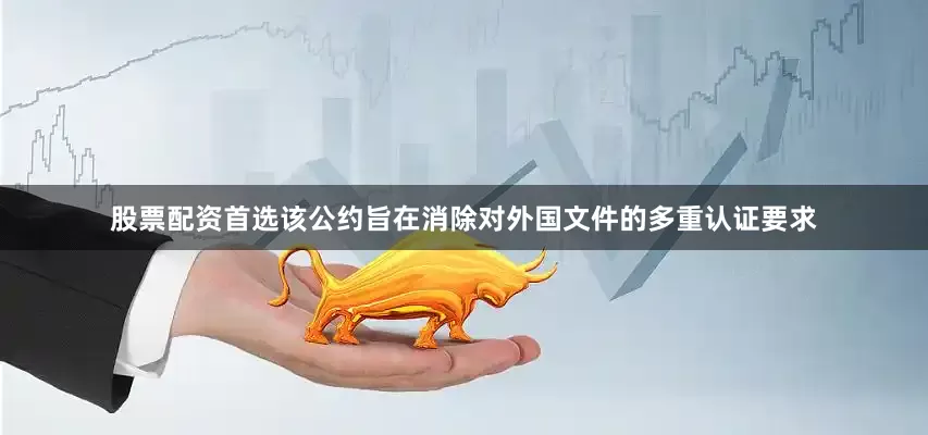 股票配资首选该公约旨在消除对外国文件的多重认证要求