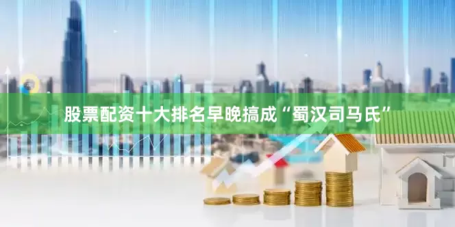 股票配资十大排名早晚搞成“蜀汉司马氏”