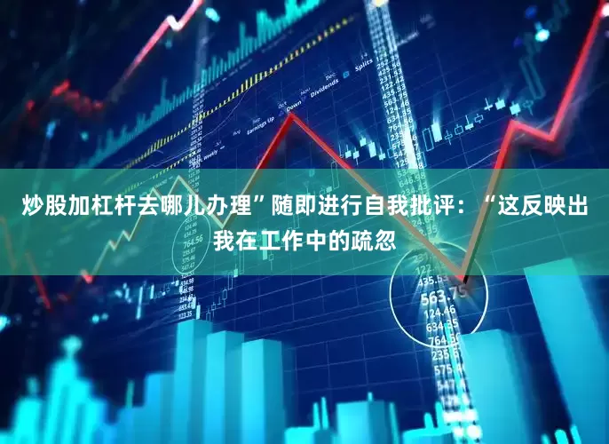 炒股加杠杆去哪儿办理”随即进行自我批评：“这反映出我在工作中的疏忽