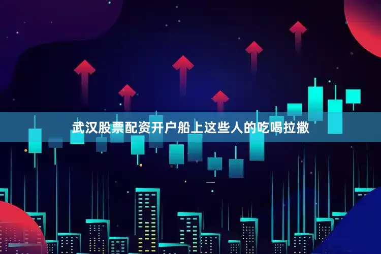 武汉股票配资开户船上这些人的吃喝拉撒