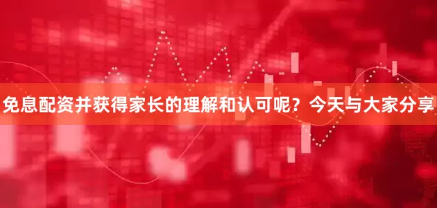 免息配资并获得家长的理解和认可呢？今天与大家分享
