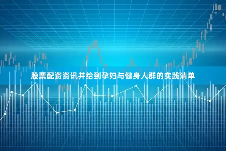 股票配资资讯并给到孕妇与健身人群的实践清单