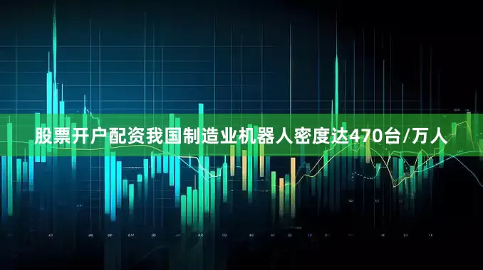 股票开户配资我国制造业机器人密度达470台/万人