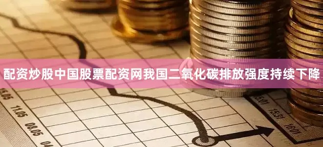 配资炒股中国股票配资网我国二氧化碳排放强度持续下降