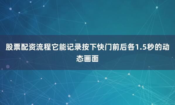 股票配资流程它能记录按下快门前后各1.5秒的动态画面