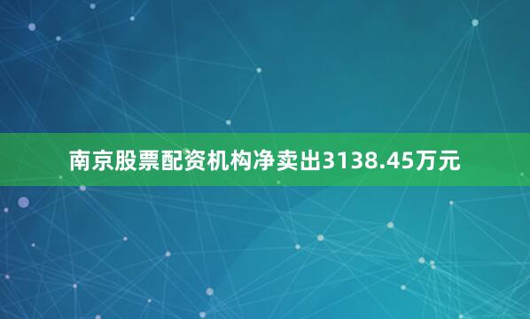 南京股票配资机构净卖出3138.45万元