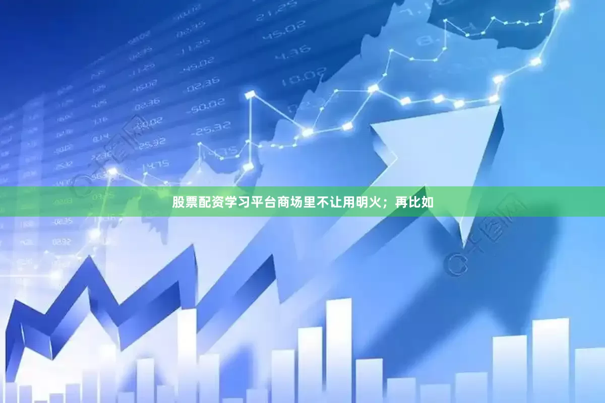 股票配资学习平台商场里不让用明火；再比如