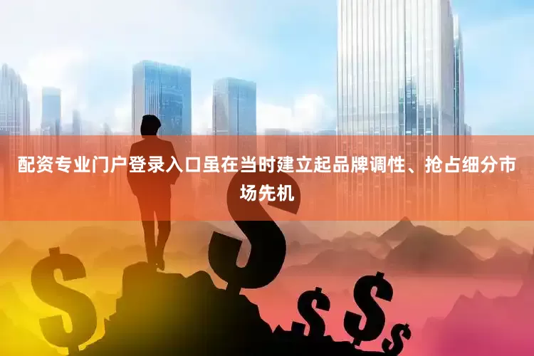 配资专业门户登录入口虽在当时建立起品牌调性、抢占细分市场先机