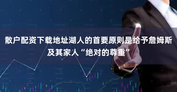 散户配资下载地址湖人的首要原则是给予詹姆斯及其家人“绝对的尊重”