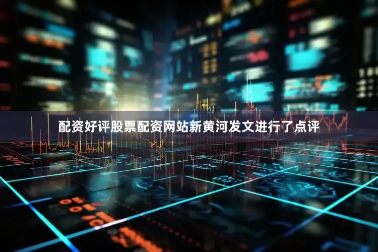 配资好评股票配资网站新黄河发文进行了点评