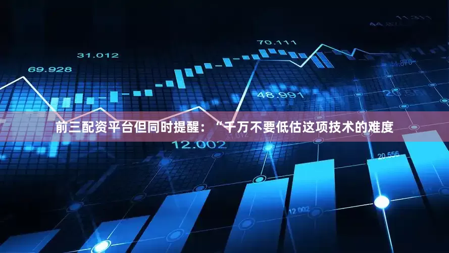 前三配资平台但同时提醒：“千万不要低估这项技术的难度