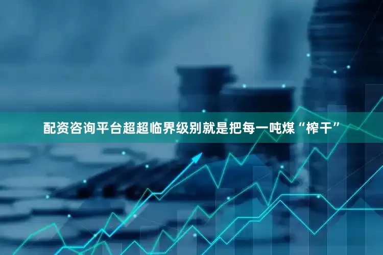 配资咨询平台超超临界级别就是把每一吨煤“榨干”