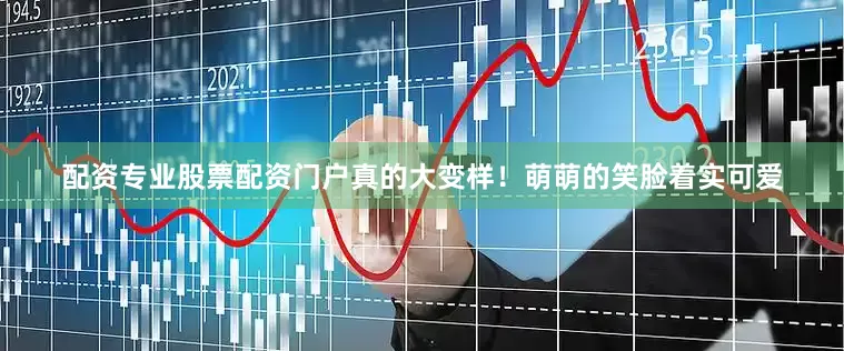 配资专业股票配资门户真的大变样！萌萌的笑脸着实可爱