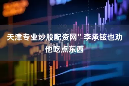 天津专业炒股配资网”李承铉也劝他吃点东西