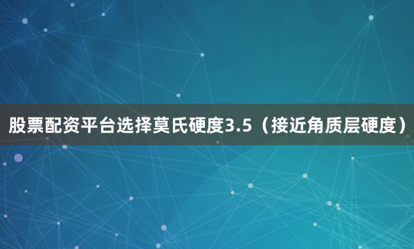 股票配资平台选择莫氏硬度3.5（接近角质层硬度）