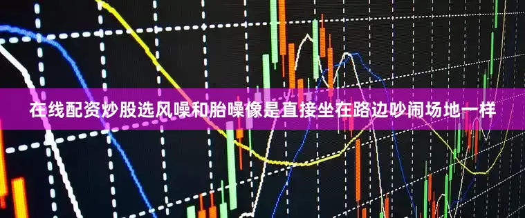 在线配资炒股选风噪和胎噪像是直接坐在路边吵闹场地一样