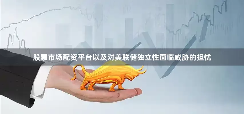 股票市场配资平台以及对美联储独立性面临威胁的担忧