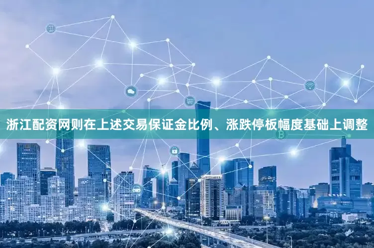 浙江配资网则在上述交易保证金比例、涨跌停板幅度基础上调整