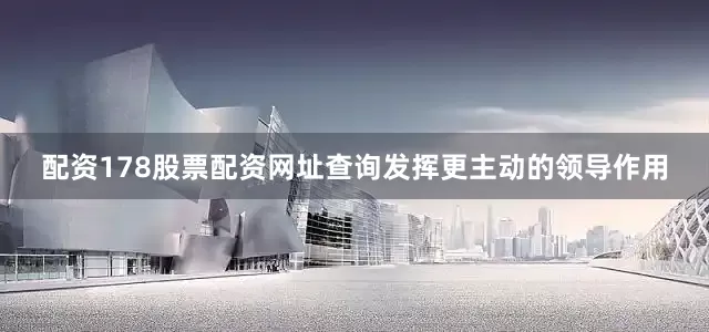 配资178股票配资网址查询发挥更主动的领导作用