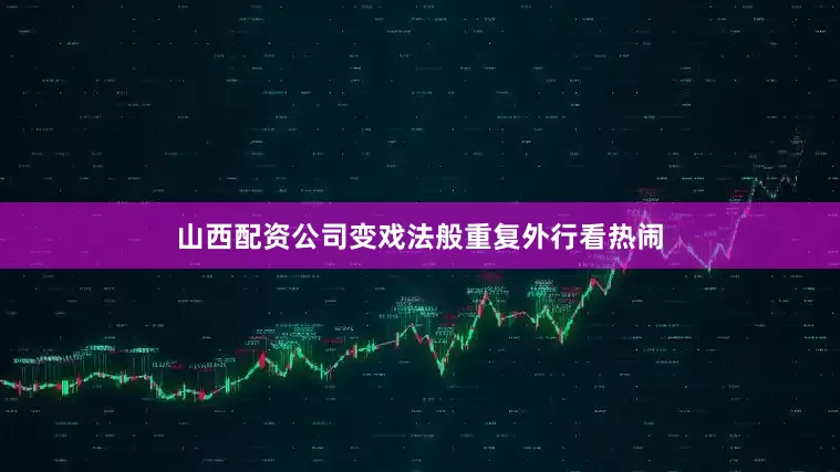 山西配资公司变戏法般重复外行看热闹