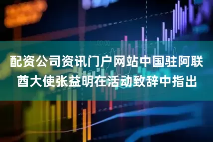 配资公司资讯门户网站中国驻阿联酋大使张益明在活动致辞中指出