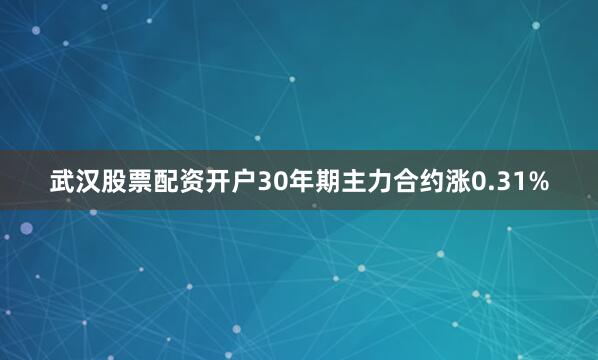 武汉股票配资开户30年期主力合约涨0.31%