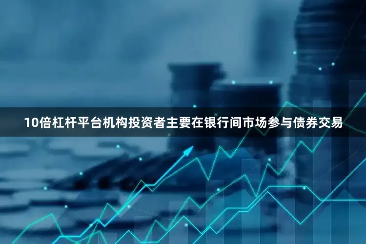 10倍杠杆平台机构投资者主要在银行间市场参与债券交易
