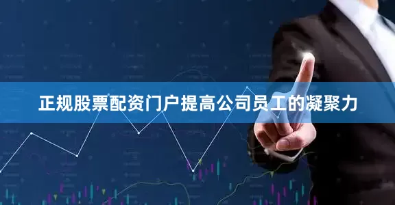 正规股票配资门户提高公司员工的凝聚力